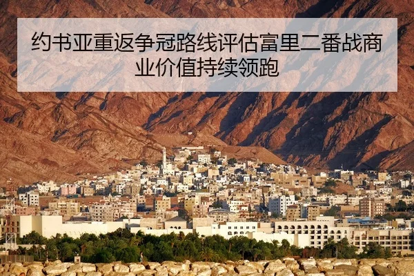 约书亚重返争冠路线评估富里二番战商业价值持续领跑