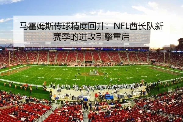 马霍姆斯传球精度回升：NFL酋长队新赛季的进攻引擎重启