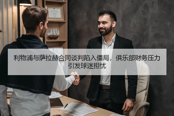 利物浦与萨拉赫合同谈判陷入僵局，俱乐部财务压力引发球迷担忧
