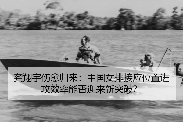 龚翔宇伤愈归来：中国女排接应位置进攻效率能否迎来新突破？