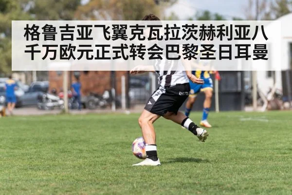 格鲁吉亚飞翼克瓦拉茨赫利亚八千万欧元正式转会巴黎圣日耳曼